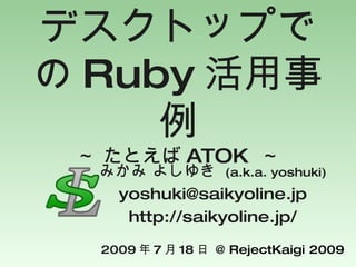 デスクトップで
の Ruby 活用事
     例
 ～ たとえば ATOK ～
  みかみ よしゆき (a.k.a. yoshuki)
   yoshuki@saikyoline.jp
    http://saikyoline.jp/
  2009 年 7 月 18 日 @ RejectKaigi 2009
 