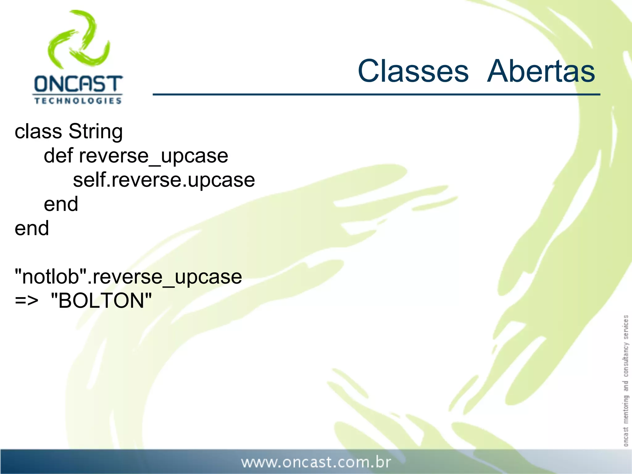 Classes Abertas
class String
   def reverse_upcase
      self.reverse.upcase
   end
end

"notlob".reverse_upcase
=> "BOLTON"
 
