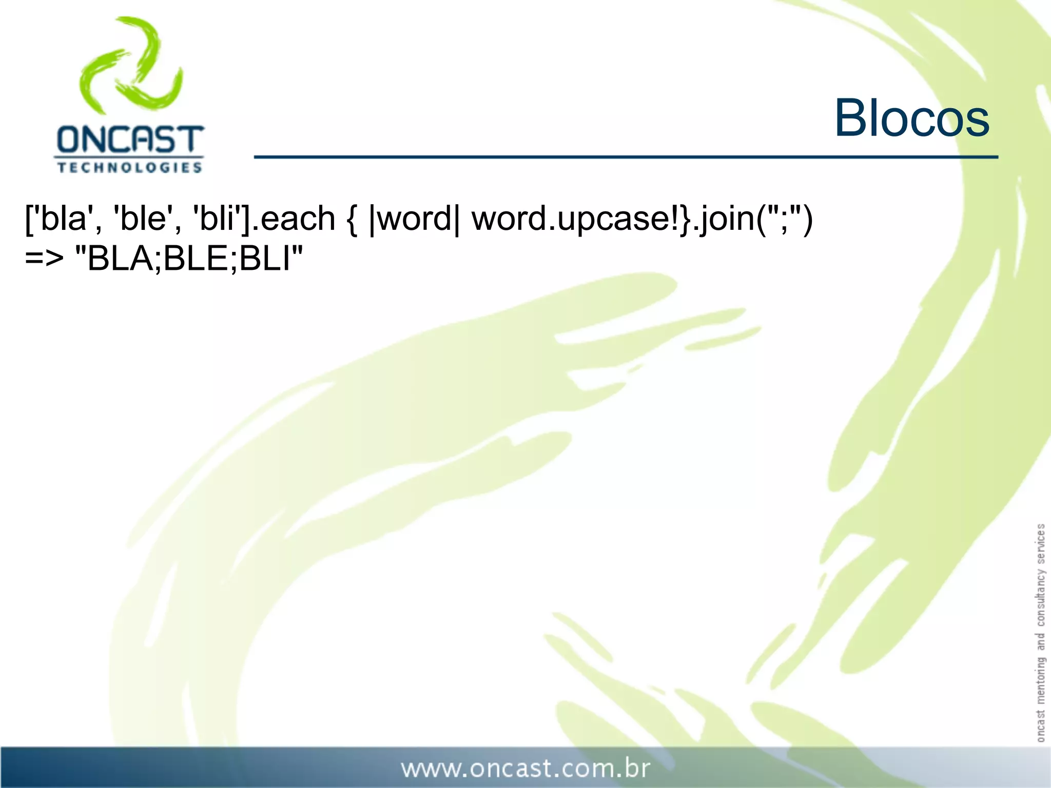 Blocos
['bla', 'ble', 'bli'].each { |word| word.upcase!}.join(";")
=> "BLA;BLE;BLI"
 