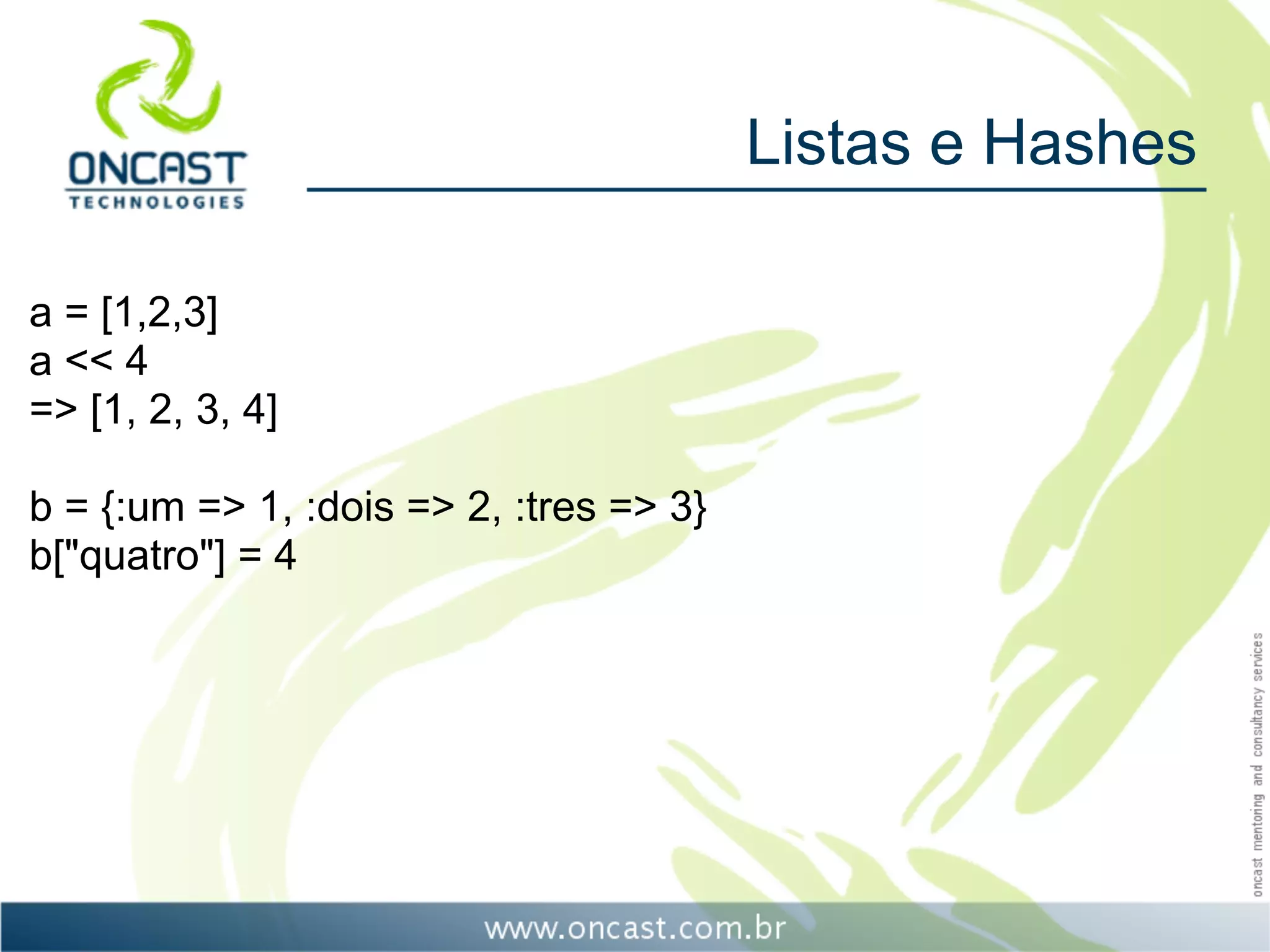 Listas e Hashes

a = [1,2,3]
a << 4
=> [1, 2, 3, 4]

b = {:um => 1, :dois => 2, :tres => 3}
b["quatro"] = 4
 