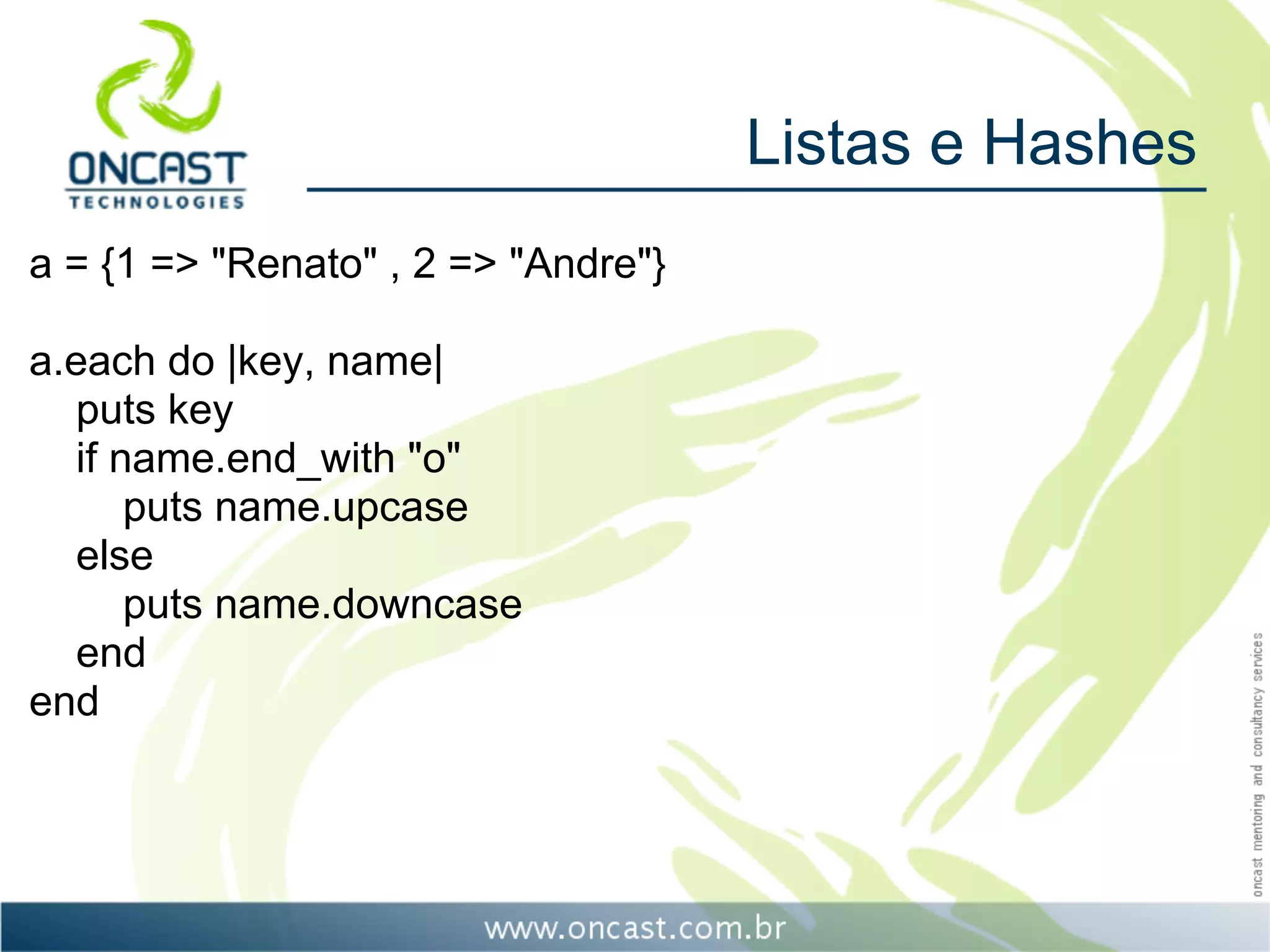 Listas e Hashes
a = {1 => "Renato" , 2 => "Andre"}

a.each do |key, name|
  puts key
  if name.end_with "o"
      puts name.upcase
  else
      puts name.downcase
  end
end
 