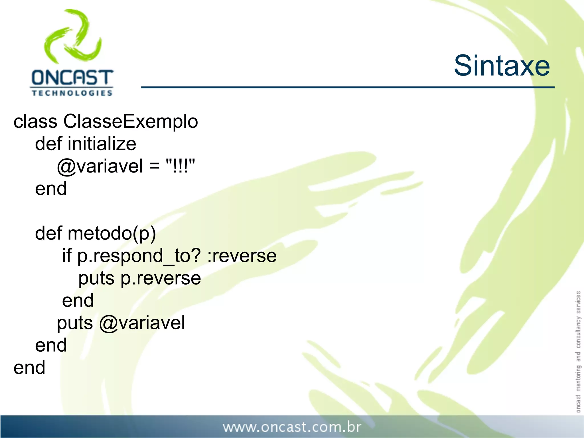 Sintaxe
class ClasseExemplo
   def initialize
     @variavel = "!!!"
   end

  def metodo(p)
     if p.respond_to? :reverse
        puts p.reverse
     end
    puts @variavel
  end
end
 