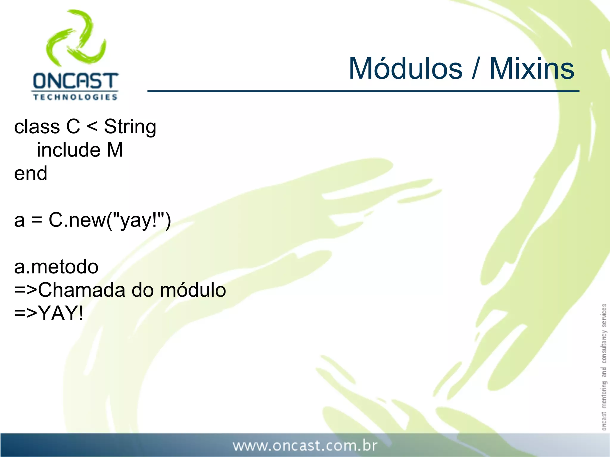 Módulos / Mixins
class C < String
   include M
end

a = C.new("yay!")

a.metodo
=>Chamada do módulo
=>YAY!
 