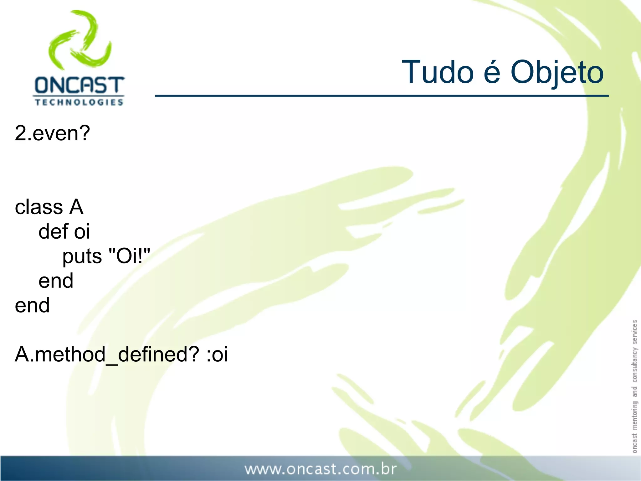 Tudo é Objeto
2.even?


class A
   def oi
     puts "Oi!"
   end
end

A.method_defined? :oi
 