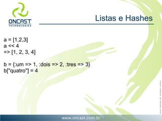 Listas e Hashes

a = [1,2,3]
a << 4
=> [1, 2, 3, 4]

b = {:um => 1, :dois => 2, :tres => 3}
b["quatro"] = 4
 