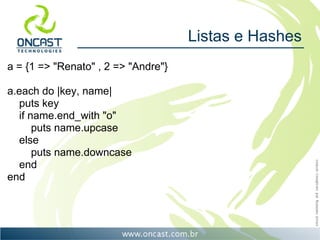 Listas e Hashes
a = {1 => "Renato" , 2 => "Andre"}

a.each do |key, name|
  puts key
  if name.end_with "o"
      puts name.upcase
  else
      puts name.downcase
  end
end
 