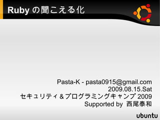 Rubyの聞こえる化 Pasta-K - pasta0915@gmail.com 2009.08.15.Sat セキュリティ＆プログラミングキャンプ2009 Supported by 西尾泰和 
