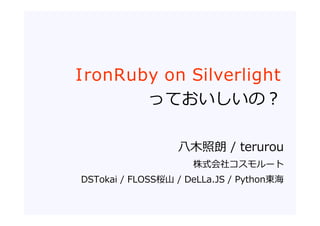 I ronRuby on Silverlight
        っておいしいの？

                  ⼋⽊照朗 / terurou
                     株式会社コスモルート
DSTokai / FLOSS桜⼭ / DeLLa.JS / Python東海
 