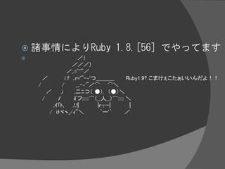  諸事情によりRuby                    1.8.[56] でやってます
                        ／）
                     ／／／）
                  ／,...