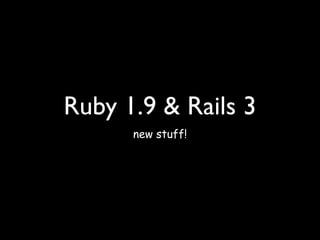 Ruby 1.9 & Rails 3
      new stuff!
 