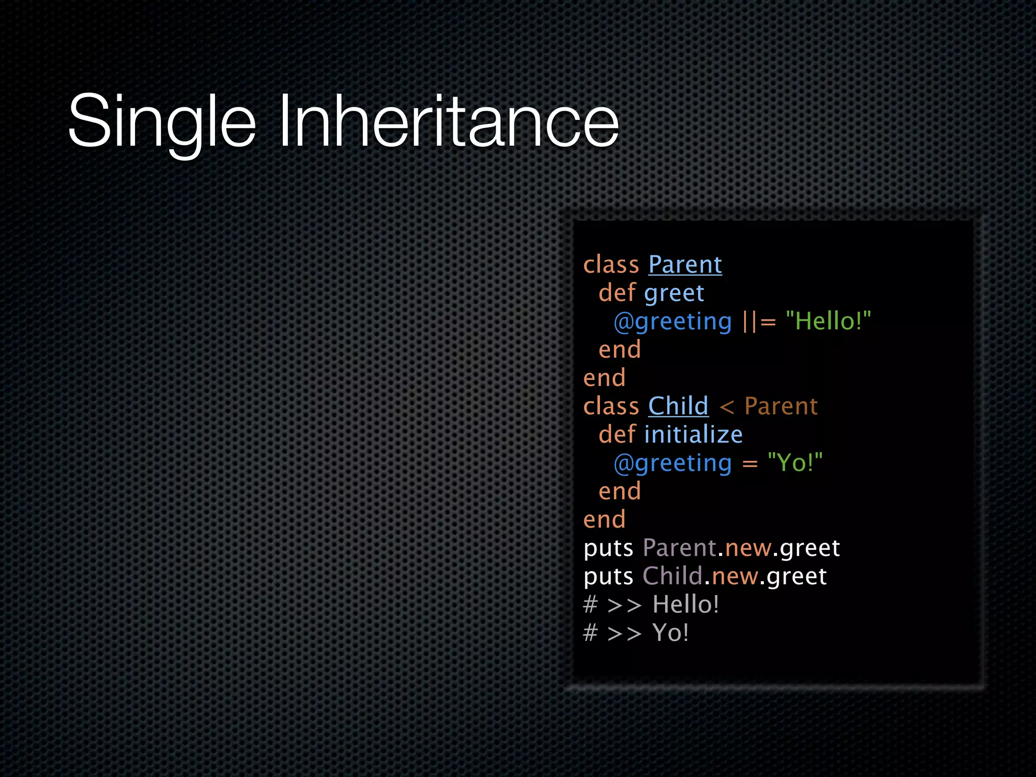 Single Inheritance
                class Parent
                 def greet
                   @greeting ||= "Hello!"
                 end
                end
                class Child < Parent
                 def initialize
                   @greeting = "Yo!"
                 end
                end
                puts Parent.new.greet
                puts Child.new.greet
                # >> Hello!
                # >> Yo!
 