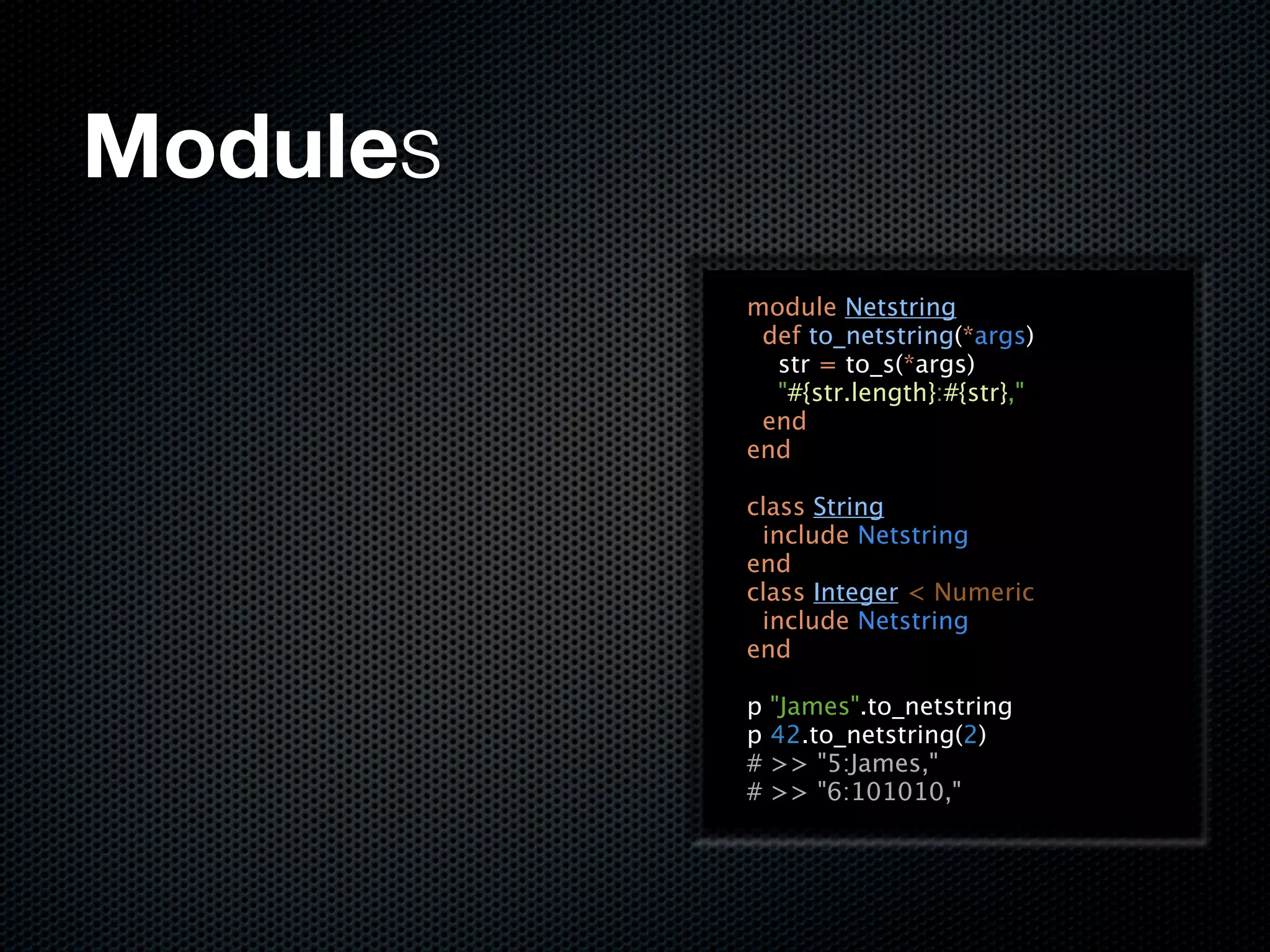 Modules
          module Netstring
           def to_netstring(*args)
            str = to_s(*args)
            "#{str.length}:#{str},"
           end
          end

          class String
           include Netstring
          end
          class Integer < Numeric
           include Netstring
          end

          p   "James".to_netstring
          p   42.to_netstring(2)
          #   >> "5:James,"
          #   >> "6:101010,"
 