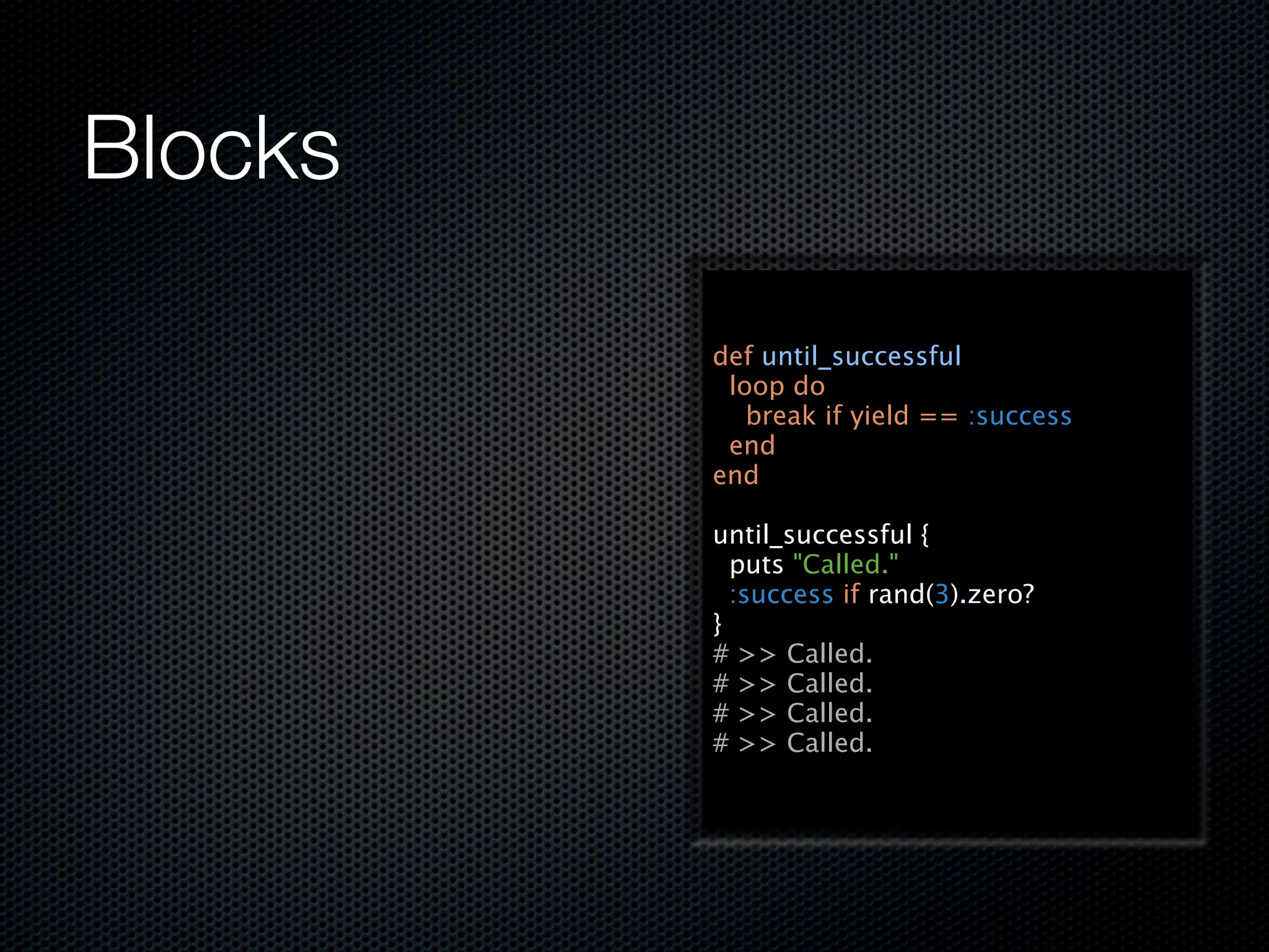 Blocks

         def until_successful
          loop do
            break if yield == :success
          end
         end

         until_successful {
           puts "Called."
           :success if rand(3).zero?
         }
         # >> Called.
         # >> Called.
         # >> Called.
         # >> Called.
 