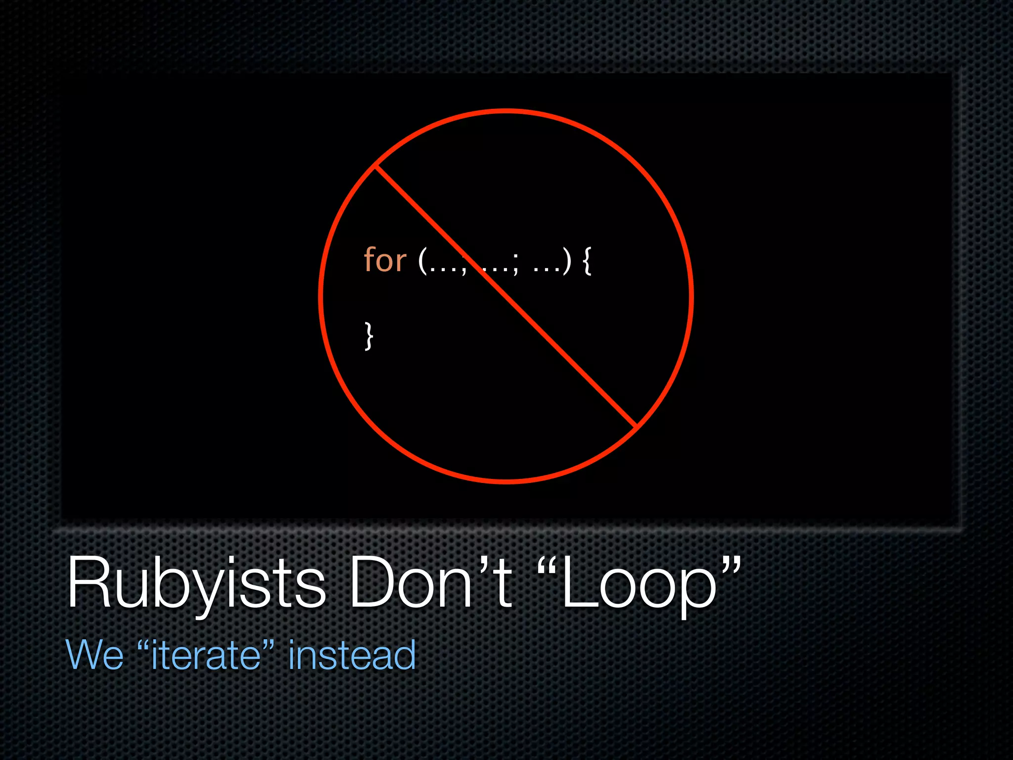 for (…; …; …) {

                }




Rubyists Don’t “Loop”
We “iterate” instead
 