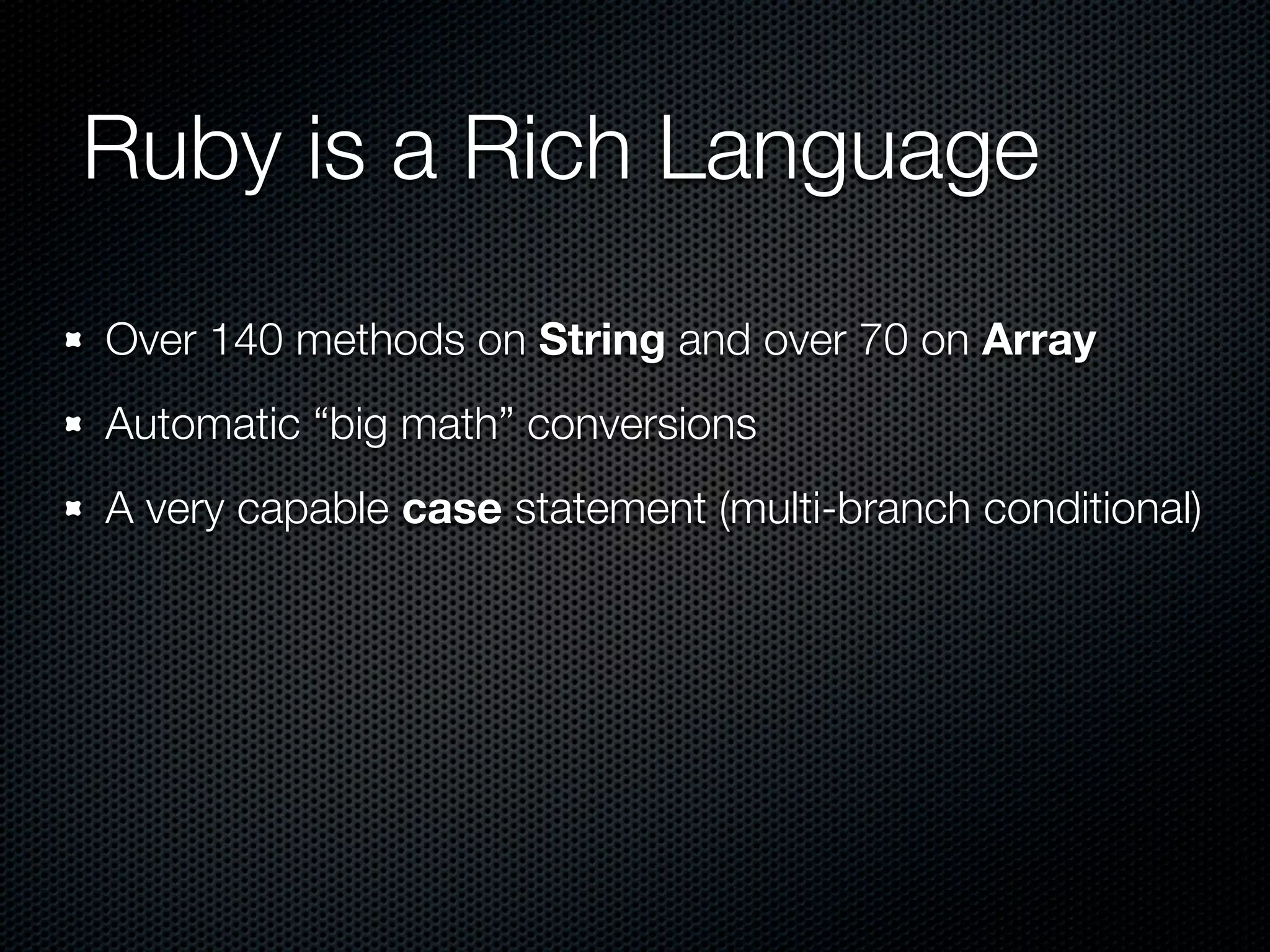 Ruby is a Rich Language
Over 140 methods on String and over 70 on Array
Automatic “big math” conversions
A very capable case statement (multi-branch conditional)
 