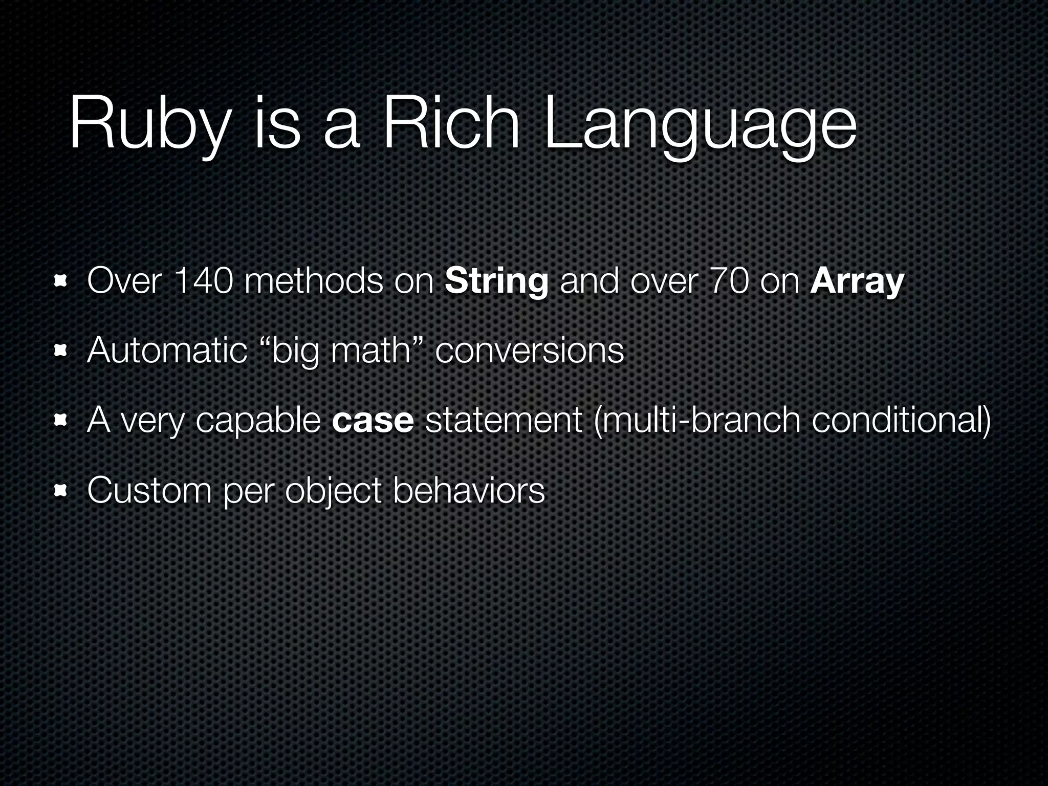 Ruby is a Rich Language
Over 140 methods on String and over 70 on Array
Automatic “big math” conversions
A very capable case statement (multi-branch conditional)
Custom per object behaviors
 