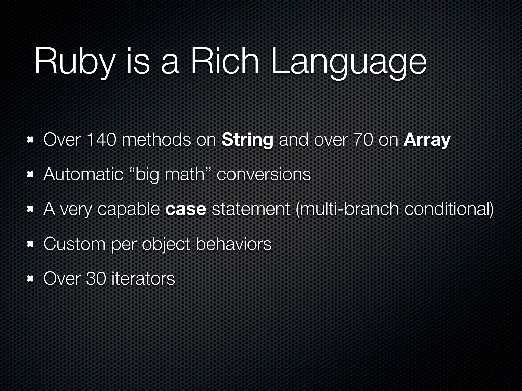 Ruby is a Rich Language
Over 140 methods on String and over 70 on Array
Automatic “big math” conversions
A very capable case statement (multi-branch conditional)
Custom per object behaviors
Over 30 iterators
 