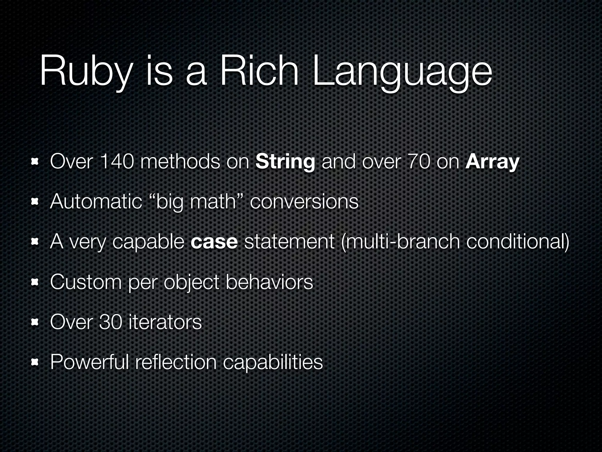 Ruby is a Rich Language
Over 140 methods on String and over 70 on Array
Automatic “big math” conversions
A very capable case statement (multi-branch conditional)
Custom per object behaviors
Over 30 iterators
Powerful reﬂection capabilities
 