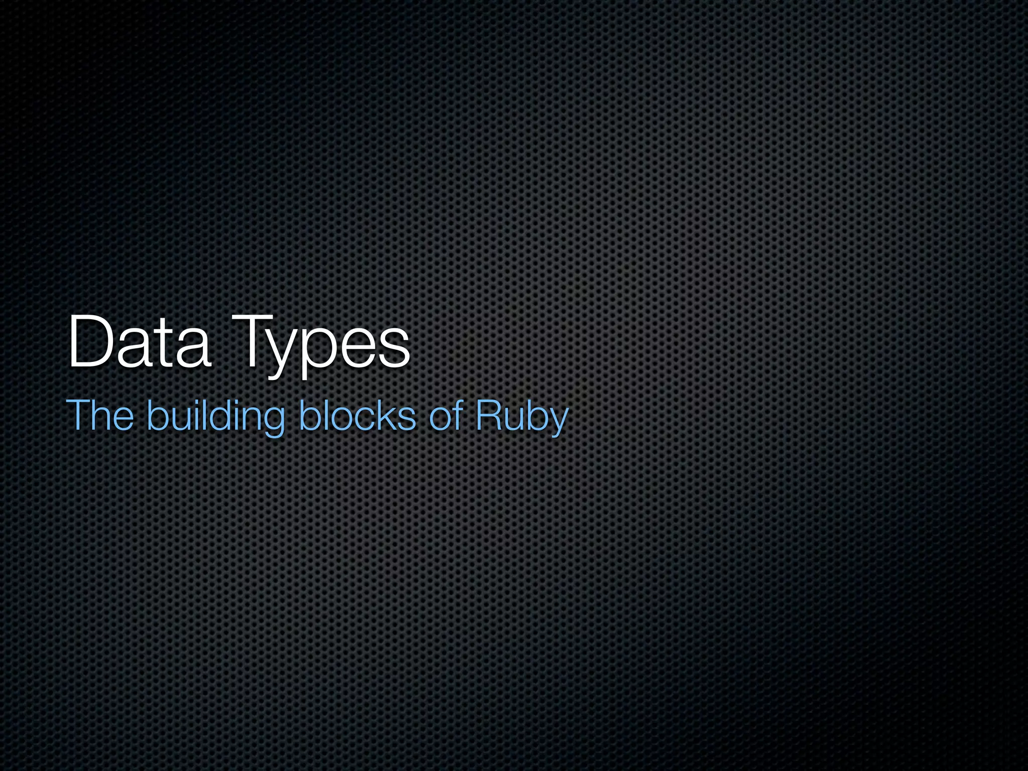 Data Types
The building blocks of Ruby
 