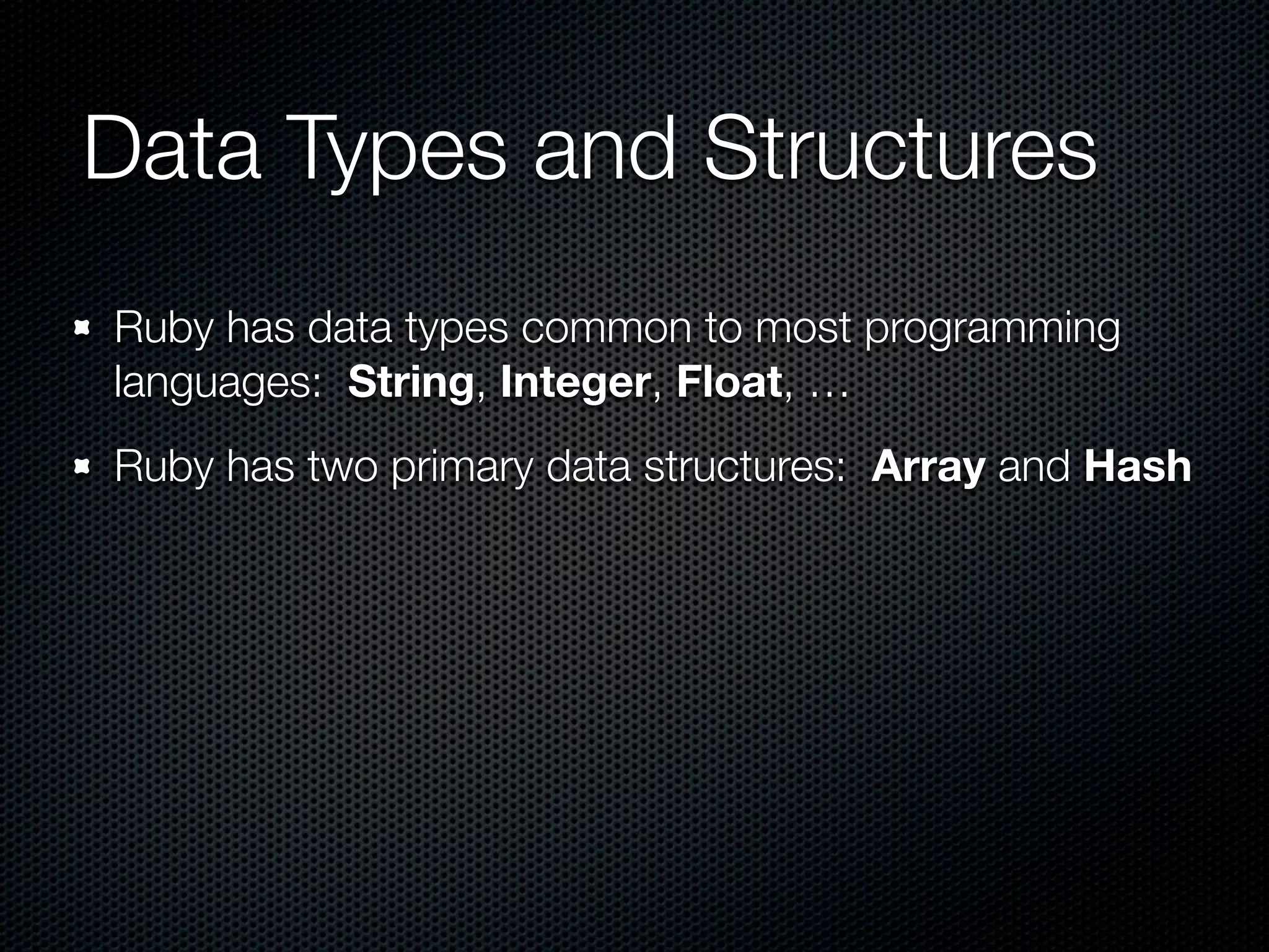 Data Types and Structures
Ruby has data types common to most programming
languages: String, Integer, Float, …
Ruby has two primary data structures: Array and Hash
 