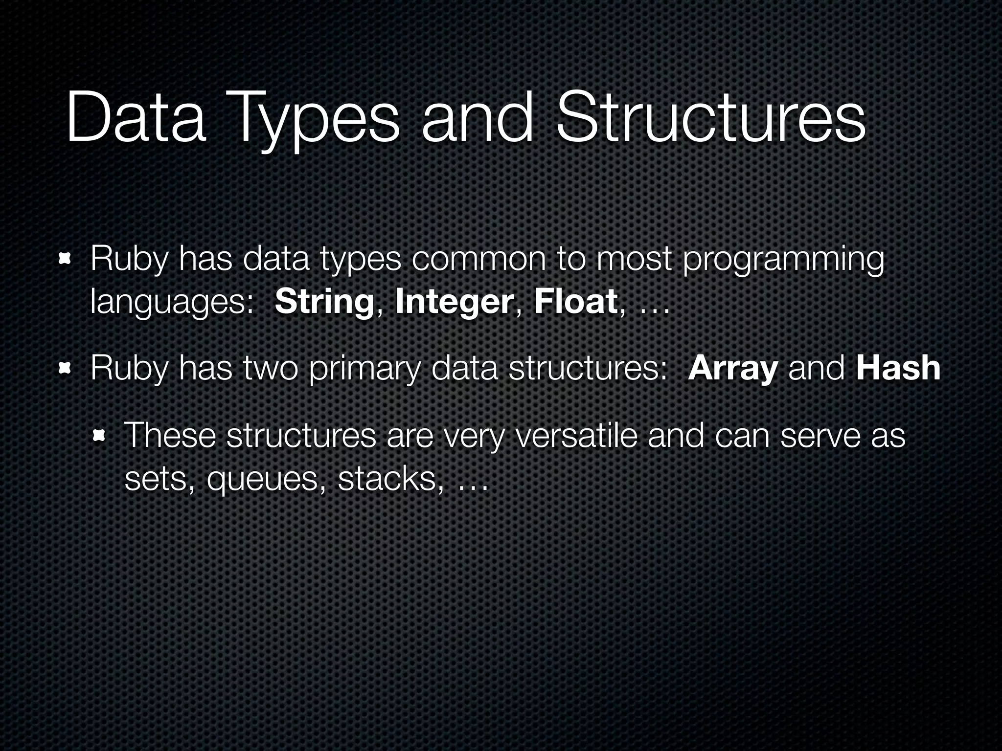 Data Types and Structures
Ruby has data types common to most programming
languages: String, Integer, Float, …
Ruby has two primary data structures: Array and Hash
  These structures are very versatile and can serve as
  sets, queues, stacks, …
 