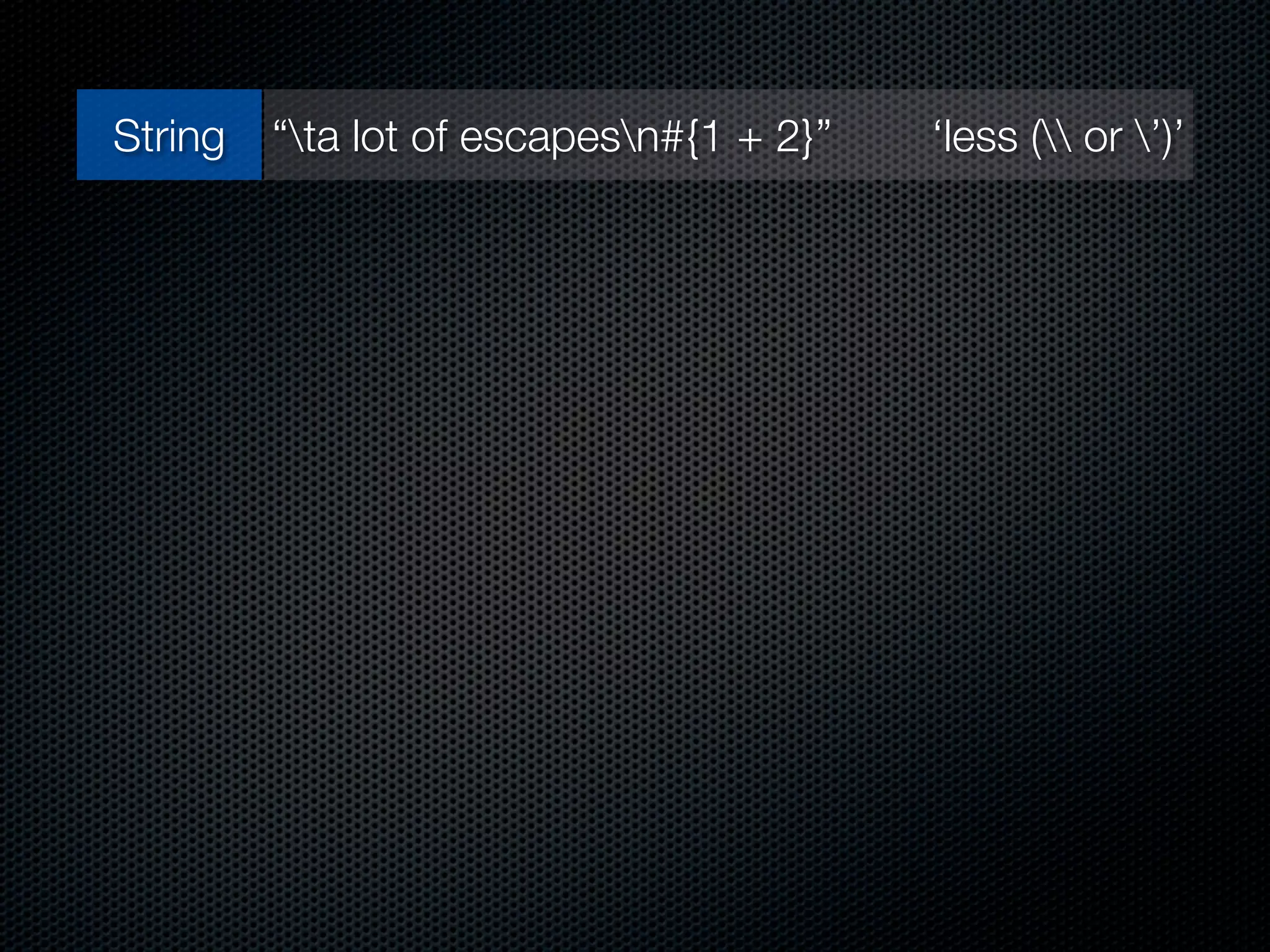 String    “ta lot of escapesn#{1 + 2}”   ‘less ( or ’)’
                      255              0377
Integer
                      0xFF       0b11111111
                              0.00003
 Float
                               3.0e-5
               [“James”, “Edward”, “Gray”, “II”]
 Array
                  %w[James Edward Gray II]
 Hash        {“name” => “James”, “age” => 33}
Symbol                   :ﬁrst_name
Regexp /AJ(?:ames )?E(?:dward )?G(?:ray )?(?:II|2)z/
                          Time.now
 Time
       Time.local(2010, 3, 10) Time.utc(2010, 3, 10)
 
