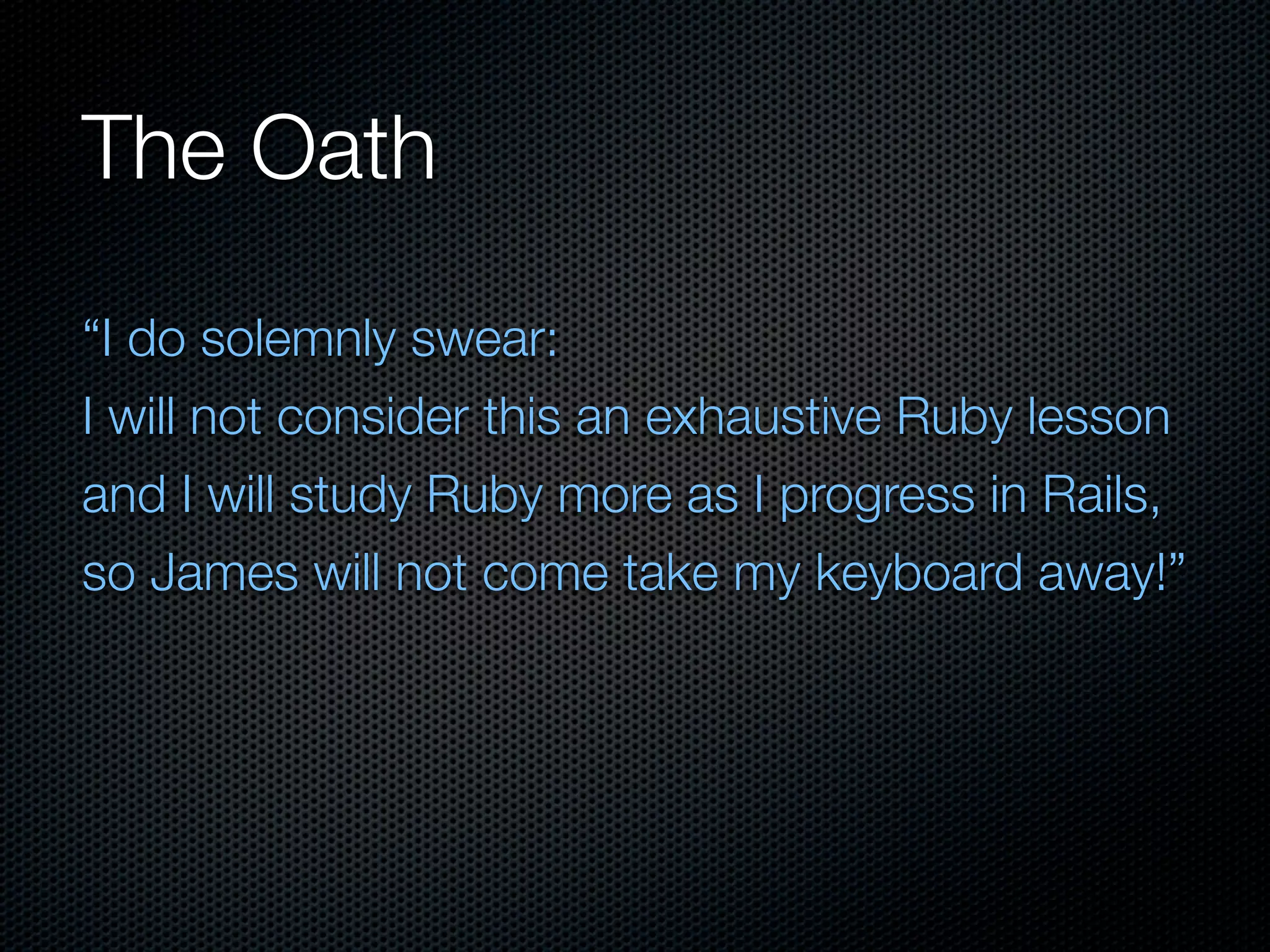 The Oath
“I do solemnly swear:
I will not consider this an exhaustive Ruby lesson
and I will study Ruby more as I progress in Rails,
so James will not come take my keyboard away!”
 