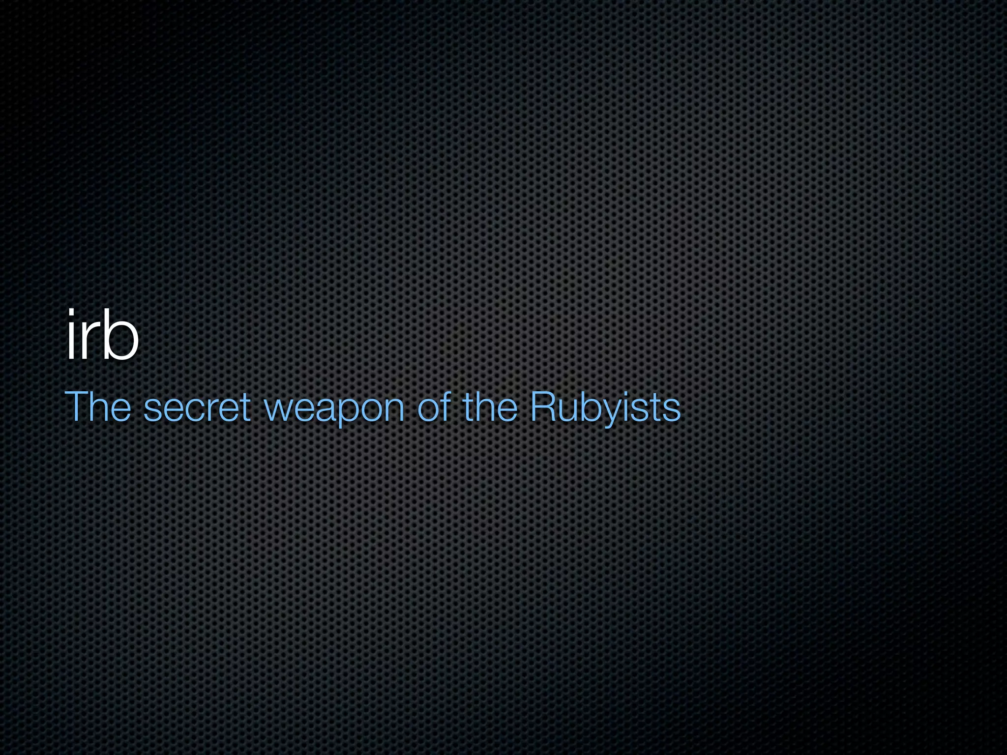 irb
The secret weapon of the Rubyists
 