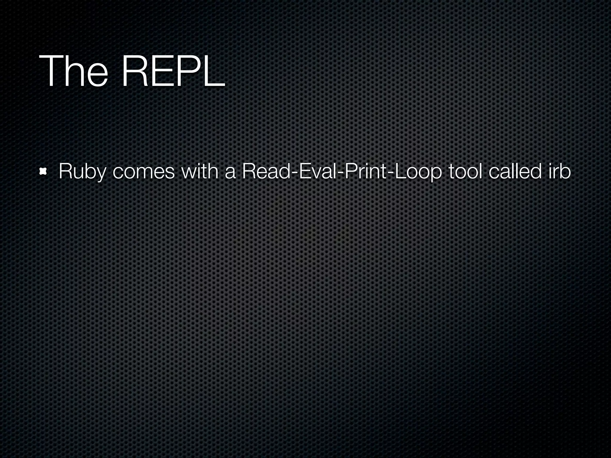 The REPL

Ruby comes with a Read-Eval-Print-Loop tool called irb
 