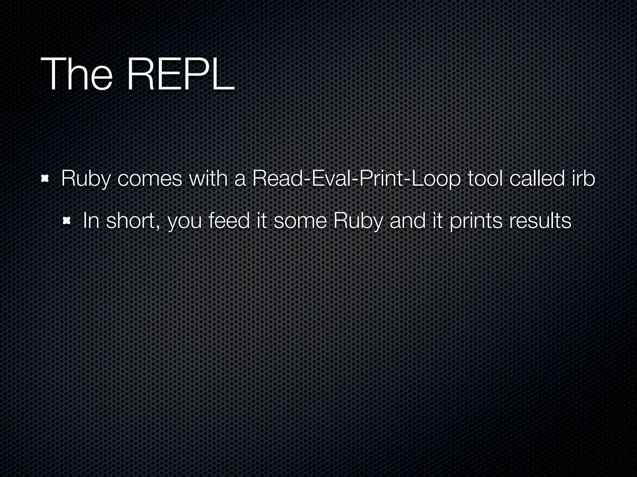 The REPL

Ruby comes with a Read-Eval-Print-Loop tool called irb
  In short, you feed it some Ruby and it prints results
 