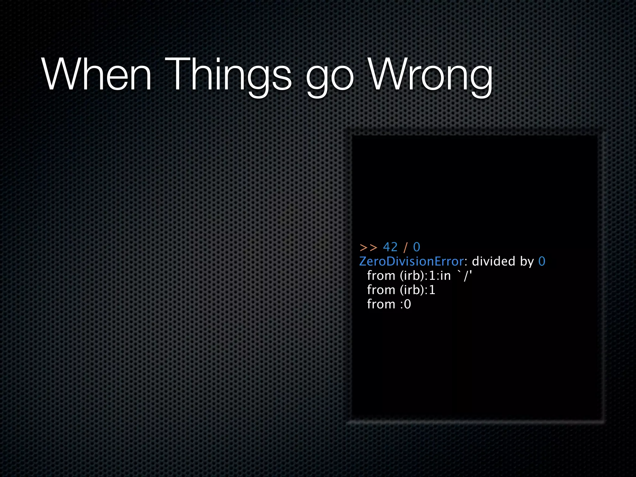 When Things go Wrong


              >> 42 / 0
              ZeroDivisionError: divided by 0
               from (irb):1:in `/'
               from (irb):1
               from :0
 