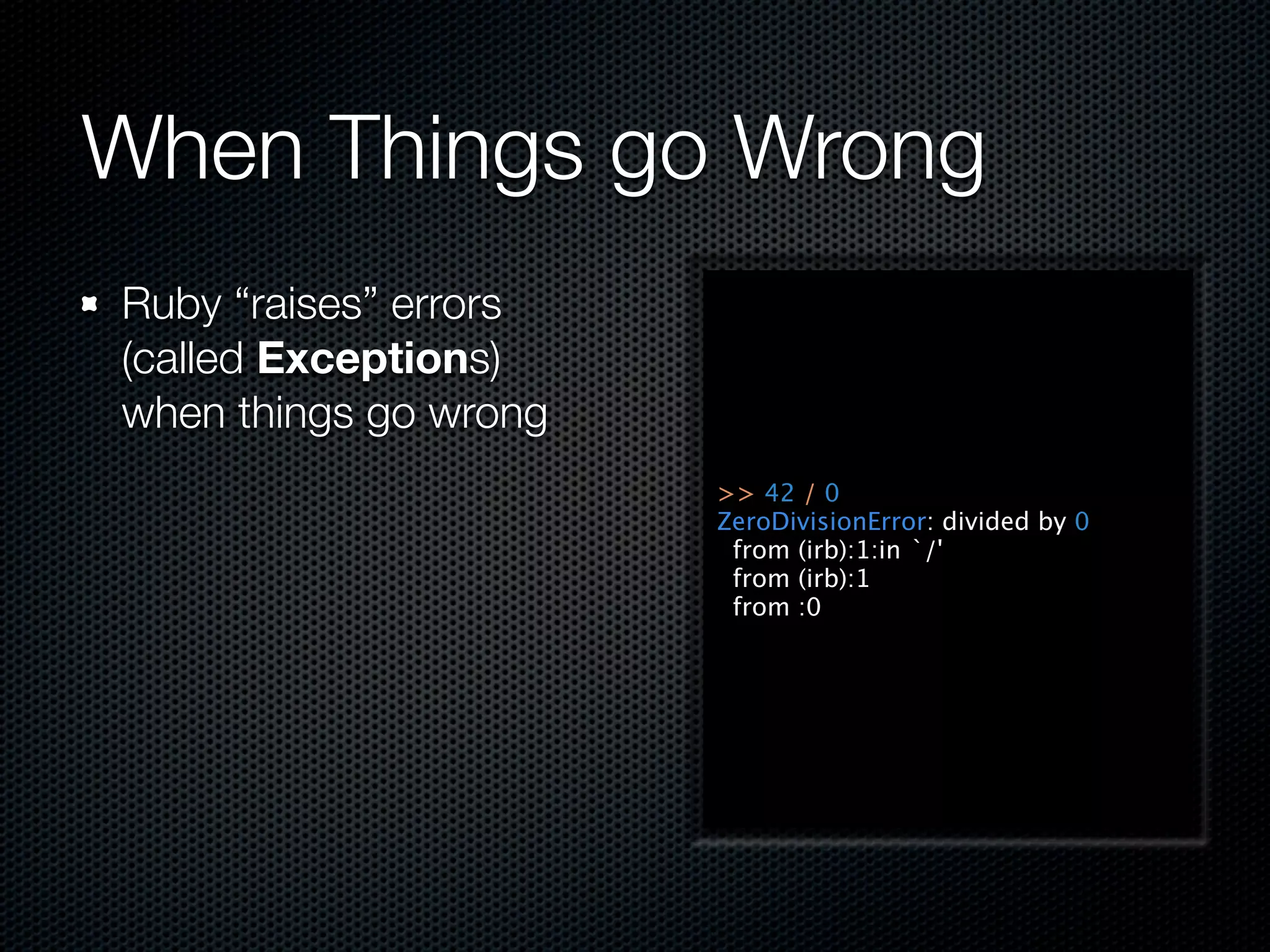 When Things go Wrong
Ruby “raises” errors
(called Exceptions)
when things go wrong
                       >> 42 / 0
                       ZeroDivisionError: divided by 0
                        from (irb):1:in `/'
                        from (irb):1
                        from :0
 