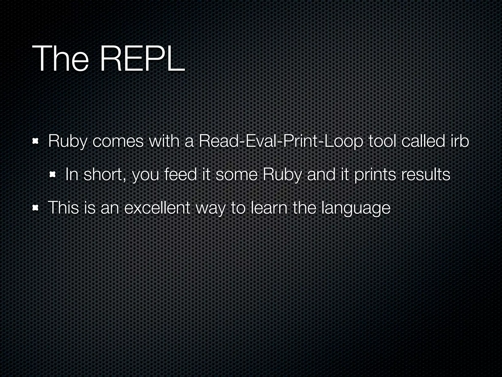 The REPL

Ruby comes with a Read-Eval-Print-Loop tool called irb
  In short, you feed it some Ruby and it prints results
This is an excellent way to learn the language
 