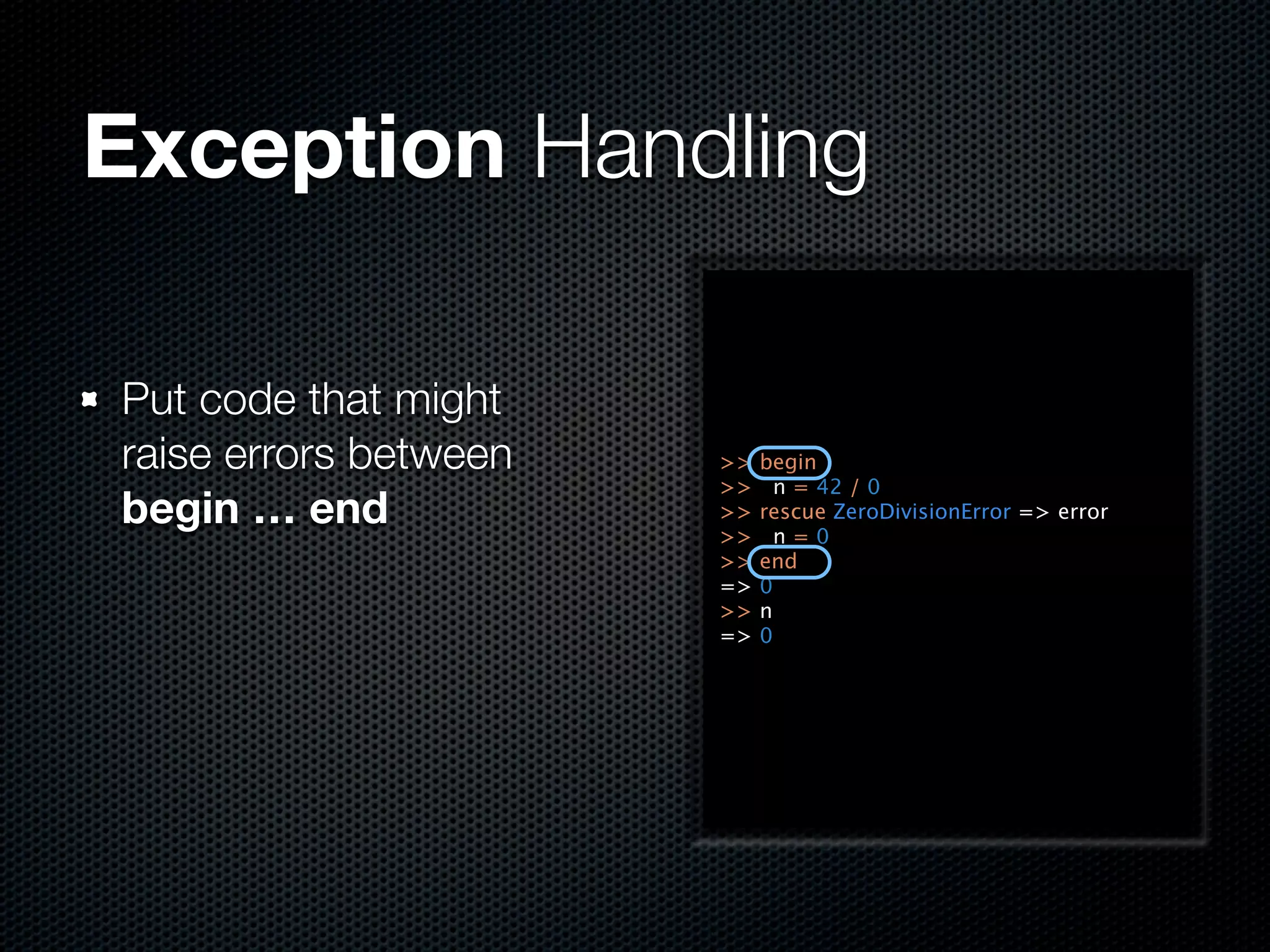 Exception Handling

Put code that might
raise errors between   >>   begin
                       >>     n = 42 / 0
begin … end            >>
                       >>
                            rescue ZeroDivisionError => error
                              n=0
                       >>   end
                       =>   0
                       >>   n
                       =>   0
 