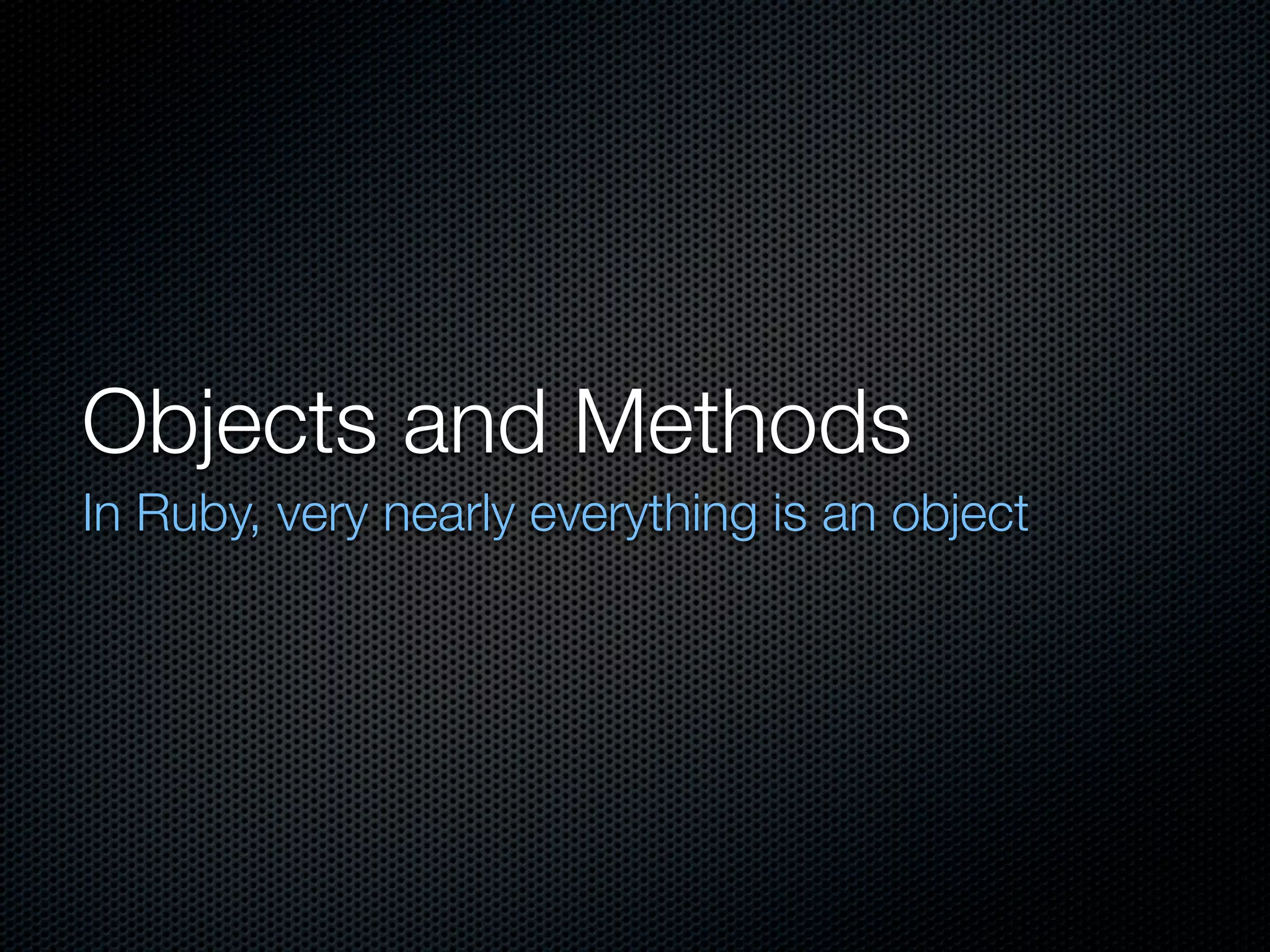 Objects and Methods
In Ruby, very nearly everything is an object
 