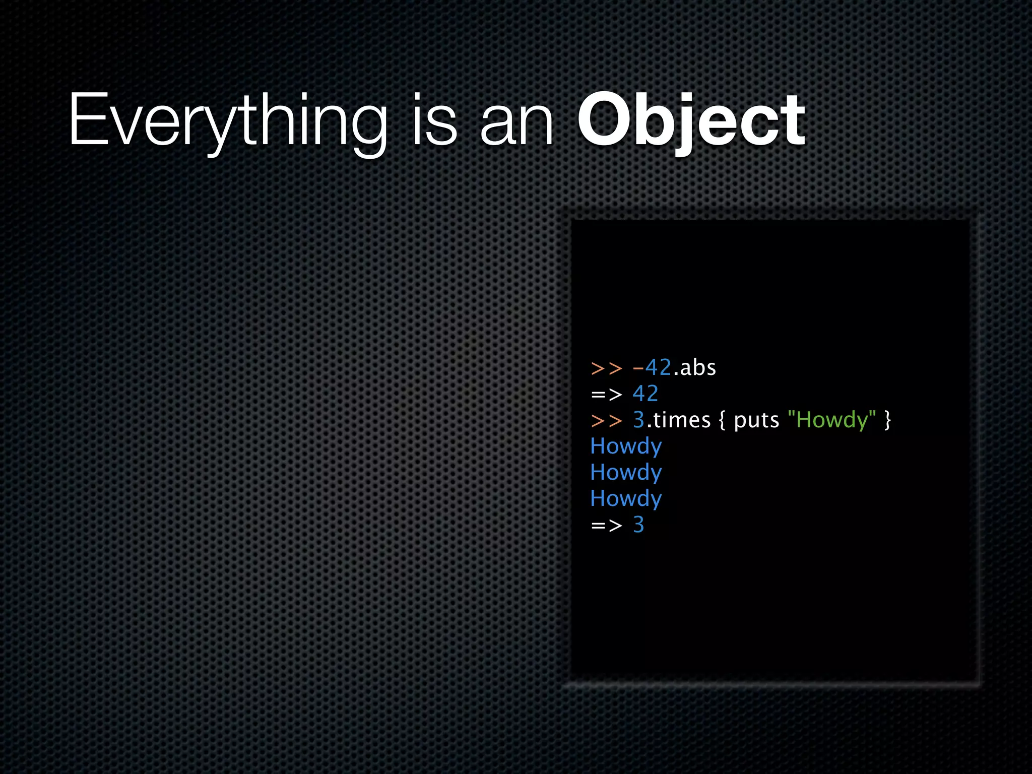 Everything is an Object


                >> -42.abs
                => 42
                >> 3.times { puts "Howdy" }
                Howdy
                Howdy
                Howdy
                => 3
 