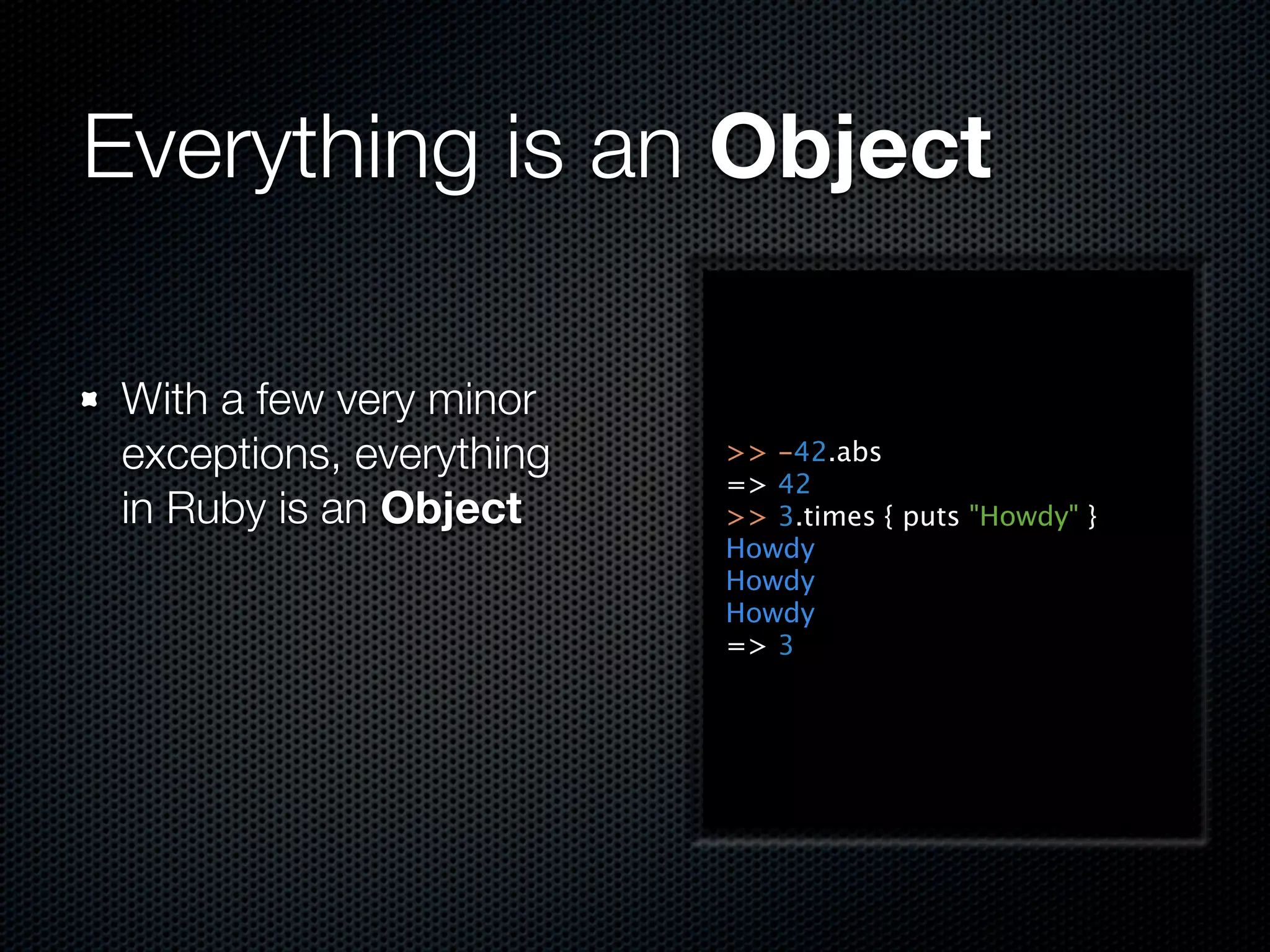 Everything is an Object

 With a few very minor
 exceptions, everything   >> -42.abs
                          => 42
 in Ruby is an Object     >> 3.times { puts "Howdy" }
                          Howdy
                          Howdy
                          Howdy
                          => 3
 