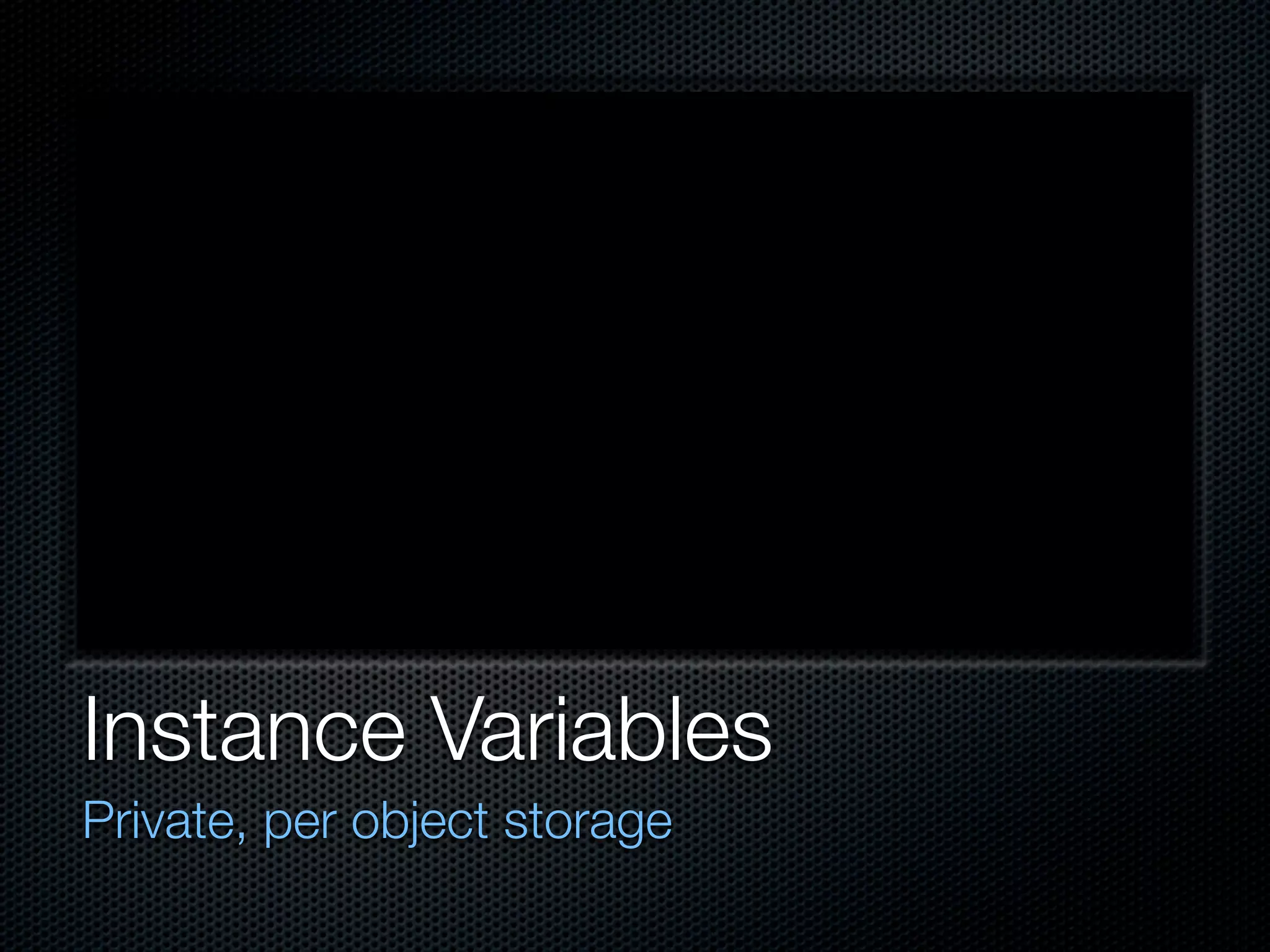 Instance Variables
Private, per object storage
 