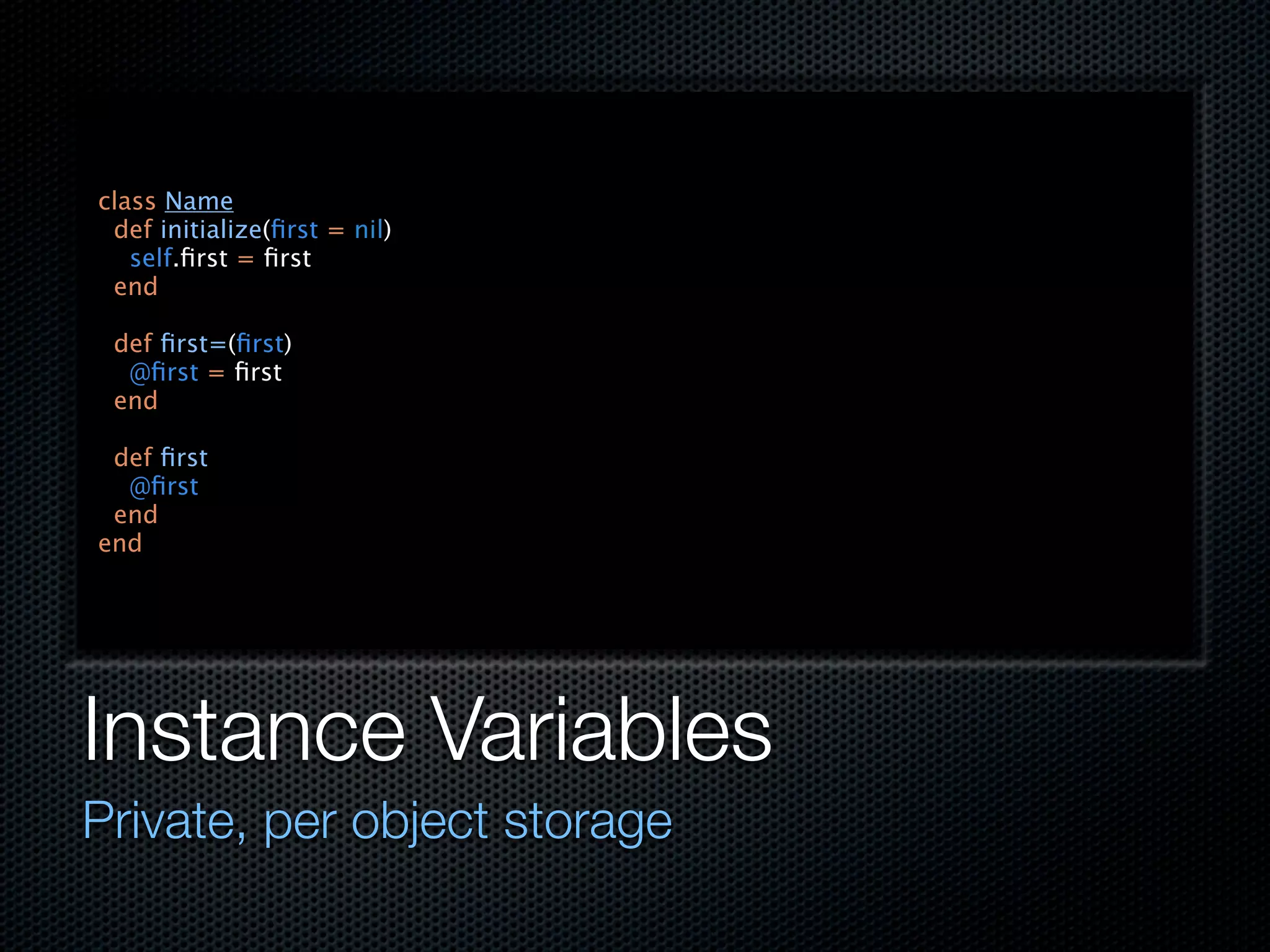 class Name
 def initialize(ﬁrst = nil)
   self.ﬁrst = ﬁrst
 end

 def ﬁrst=(ﬁrst)
  @ﬁrst = ﬁrst
 end

 def ﬁrst
  @ﬁrst
 end
end




Instance Variables
Private, per object storage
 