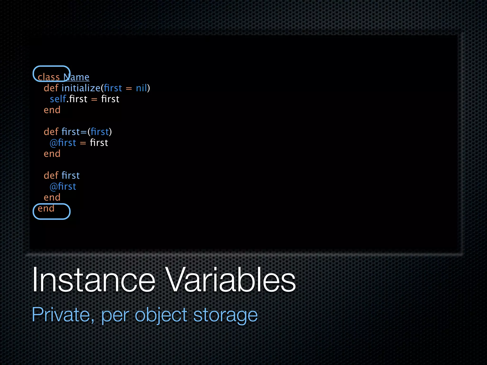 class Name
 def initialize(ﬁrst = nil)
   self.ﬁrst = ﬁrst
 end

 def ﬁrst=(ﬁrst)
  @ﬁrst = ﬁrst
 end

 def ﬁrst
  @ﬁrst
 end
end




Instance Variables
Private, per object storage
 