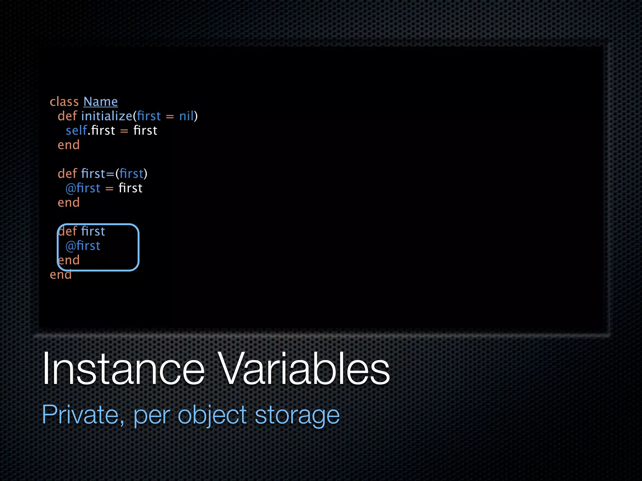 class Name
 def initialize(ﬁrst = nil)
   self.ﬁrst = ﬁrst
 end

 def ﬁrst=(ﬁrst)
  @ﬁrst = ﬁrst
 end

 def ﬁrst
  @ﬁrst
 end
end




Instance Variables
Private, per object storage
 