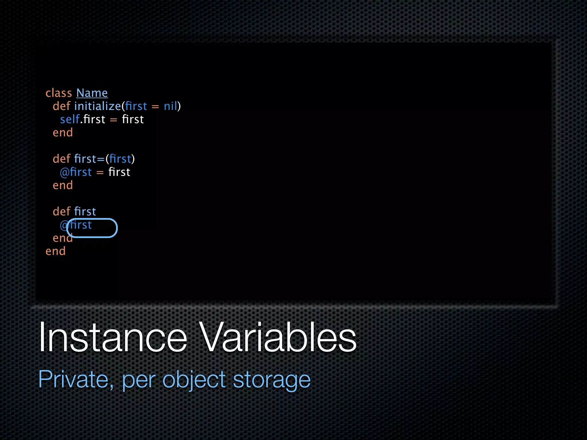 class Name
 def initialize(ﬁrst = nil)
   self.ﬁrst = ﬁrst
 end

 def ﬁrst=(ﬁrst)
  @ﬁrst = ﬁrst
 end

 def ﬁrst
  @ﬁrst
 end
end




Instance Variables
Private, per object storage
 