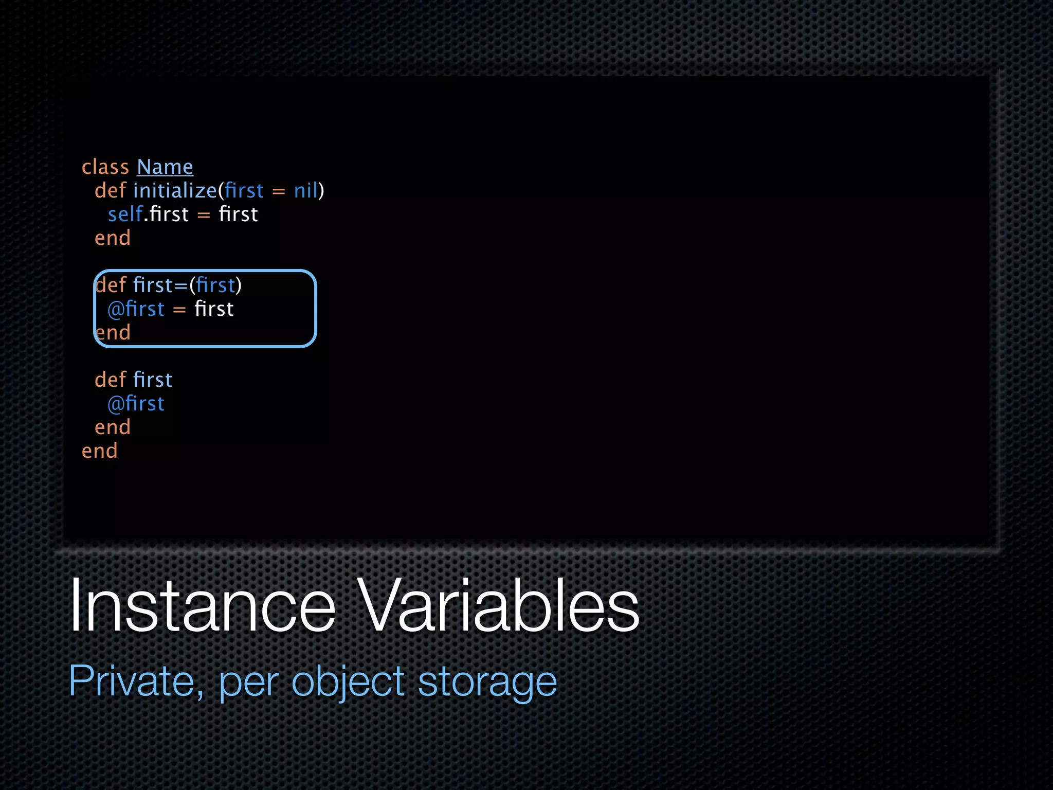 class Name
 def initialize(ﬁrst = nil)
   self.ﬁrst = ﬁrst
 end

 def ﬁrst=(ﬁrst)
  @ﬁrst = ﬁrst
 end

 def ﬁrst
  @ﬁrst
 end
end




Instance Variables
Private, per object storage
 