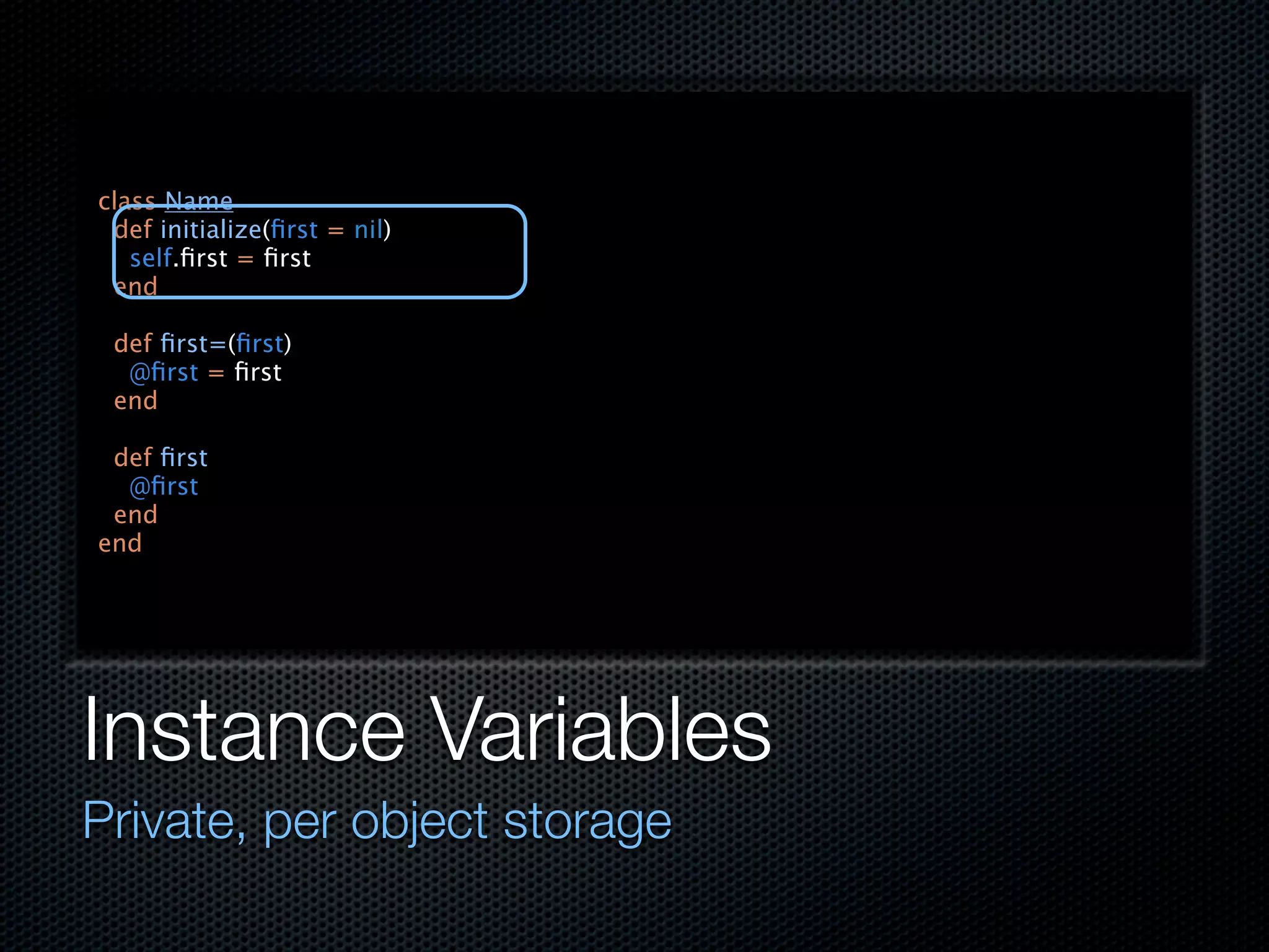 class Name
 def initialize(ﬁrst = nil)
   self.ﬁrst = ﬁrst
 end

 def ﬁrst=(ﬁrst)
  @ﬁrst = ﬁrst
 end

 def ﬁrst
  @ﬁrst
 end
end




Instance Variables
Private, per object storage
 