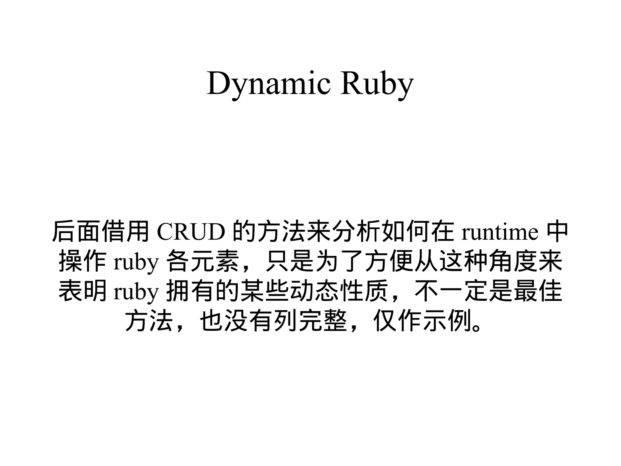 Dynamic Ruby



后面借用 CRUD 的方法来分析如何在 runtime 中
操作 ruby 各元素，只是为了方便从这种角度来
表明 ruby 拥有的某些动态性质，不一定是最佳
    方法，也没有列完整，仅作示例。
 