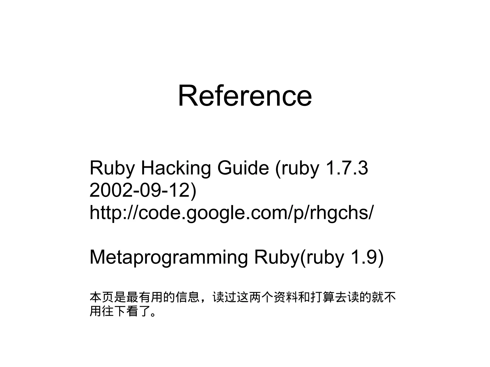 Reference

Ruby Hacking Guide (ruby 1.7.3
2002-09-12)
http://code.google.com/p/rhgchs/

Metaprogramming Ruby(ruby 1.9)
本页是最有用的信息，读过这两个资料和打算去读的就不
用往下看了。
 