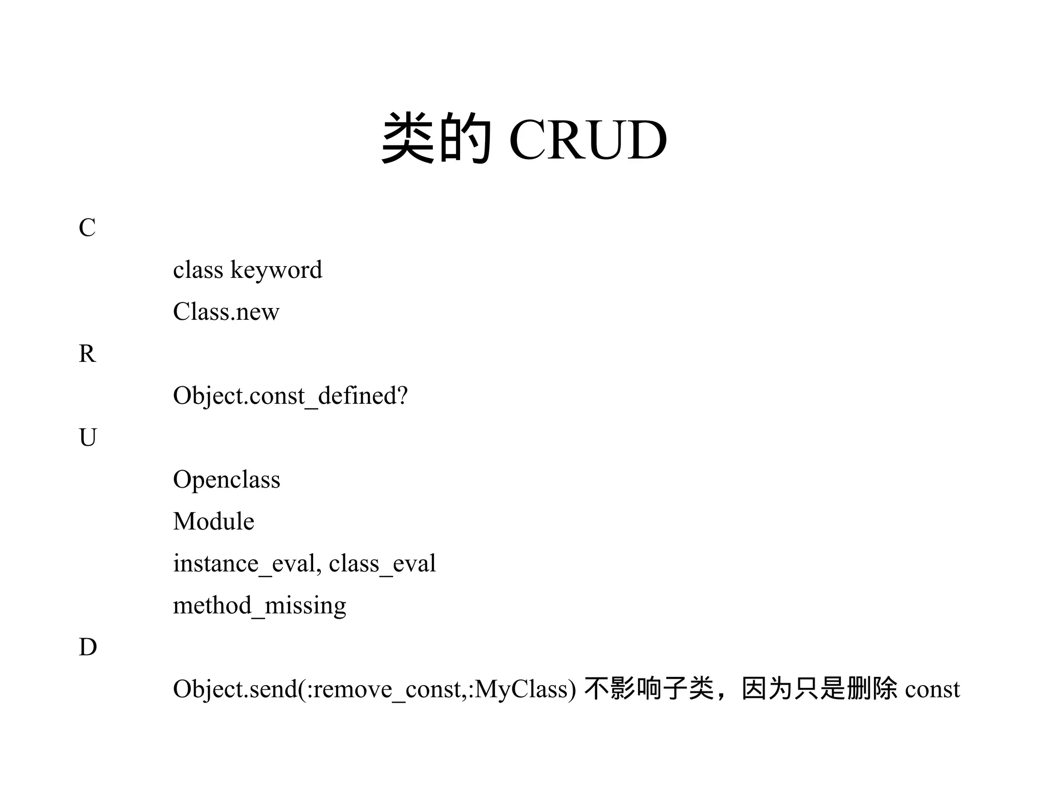 类的 CRUD
C
    class keyword
    Class.new
R
    Object.const_defined?
U
    Openclass
    Module
    instance_eval, class_eval
    method_missing
D
    Object.send(:remove_const,:MyClass) 不影响子类，因为只是删除 const
 