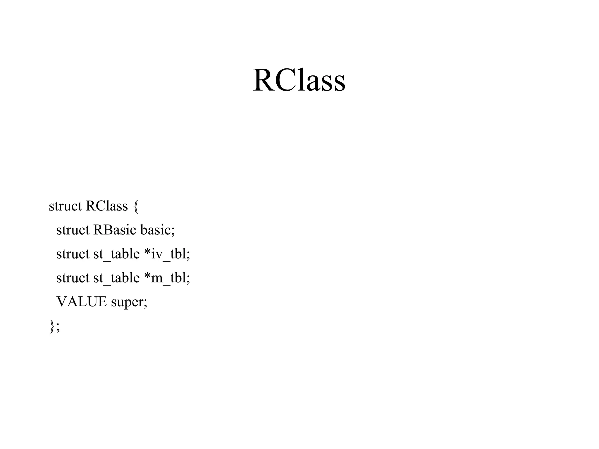 RClass


struct RClass {
 struct RBasic basic;
 struct st_table *iv_tbl;
 struct st_table *m_tbl;
 VALUE super;
};
 