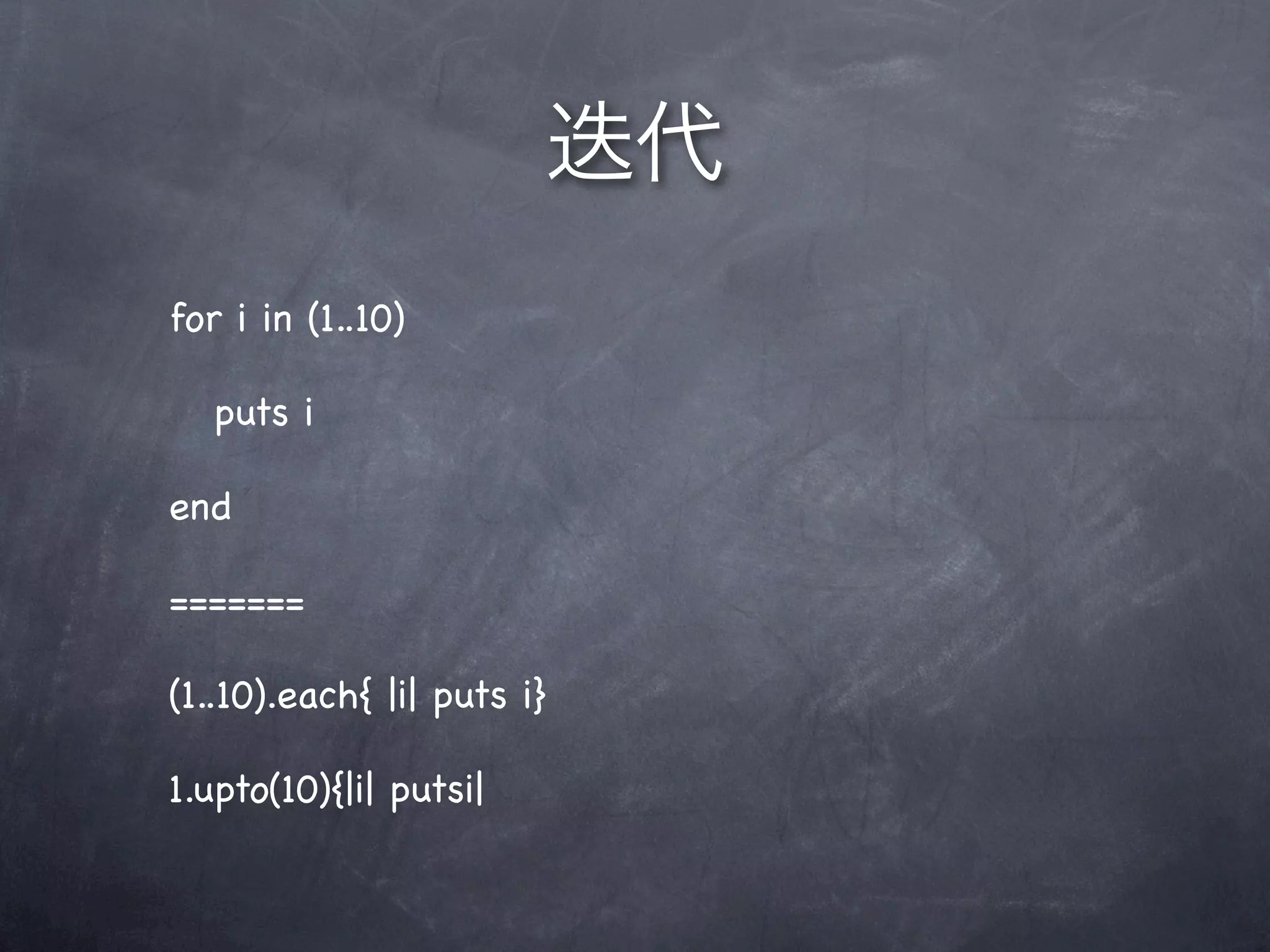 for i in (1..10)
puts i
end
=======
(1..10).each{ |i| puts i}
1.upto(10){|i| putsi|