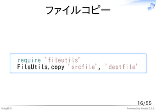 ファイルコピー



         require 'fileutils'
         FileUtils.copy 'srcfile', 'destfile'




                                                 16/55
Ruby紹介                                   Powered by Rabbit 0.6.5
 